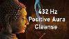 Positive Aura Cleanse 432 Hz Positive Energy Vibration Cleanse Negative Energy Deep Meditation