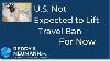 U S Not Expected To Lift Travel Ban For Now
